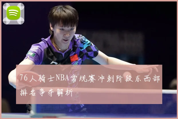 76人骑士NBA常规赛冲刺阶段东西部排名争夺解析