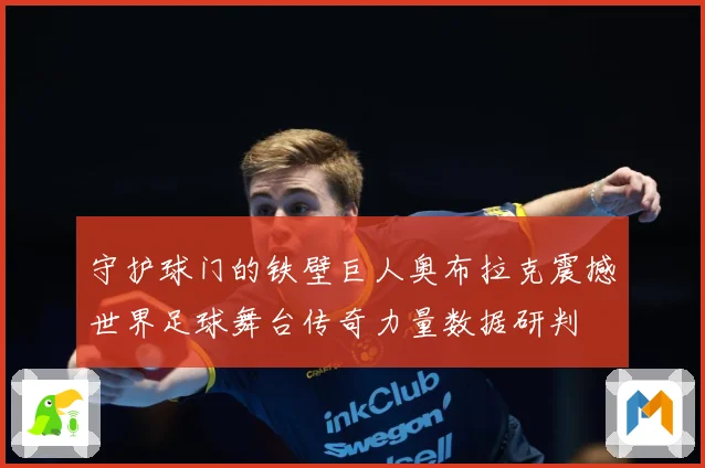守护球门的铁壁巨人奥布拉克震撼世界足球舞台传奇力量数据研判