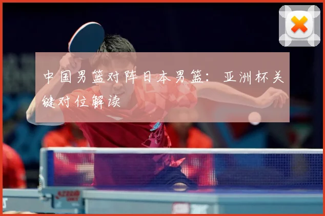 中国男篮对阵日本男篮：亚洲杯关键对位解读