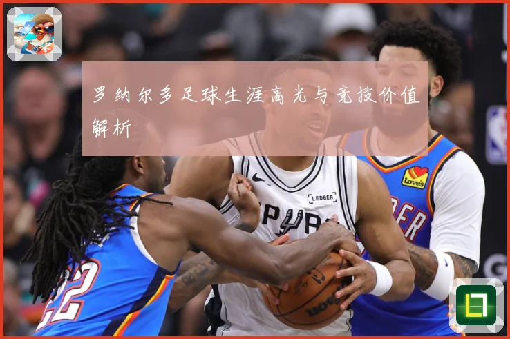 罗纳尔多足球生涯高光与竞技价值解析