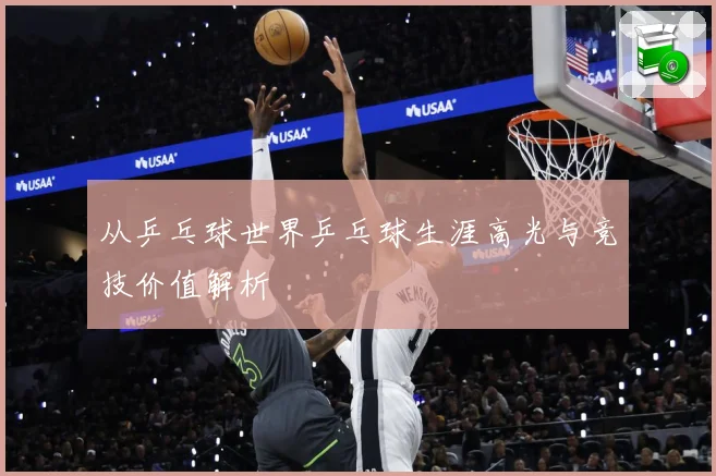从乒乓球世界乒乓球生涯高光与竞技价值解析