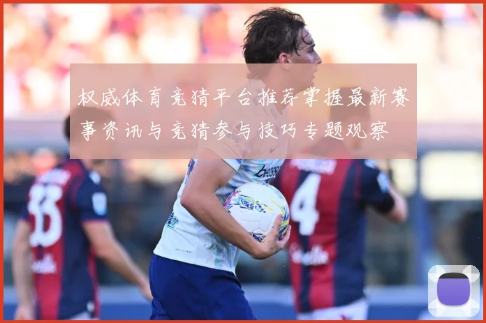 权威体育竞猜平台推荐掌握最新赛事资讯与竞猜参与技巧专题观察