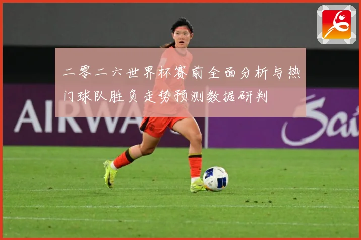 二零二六世界杯赛前全面分析与热门球队胜负走势预测数据研判