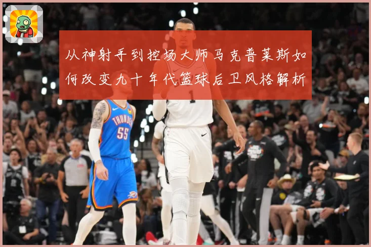 从神射手到控场大师马克普莱斯如何改变九十年代篮球后卫风格解析