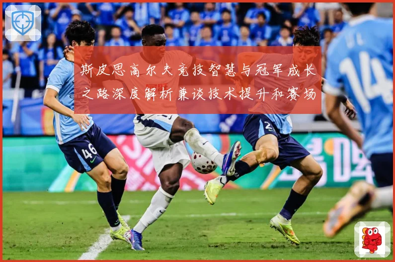 斯皮思高尔夫竞技智慧与冠军成长之路深度解析兼谈技术提升和赛场心理策略