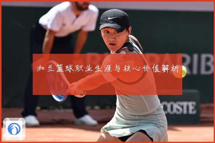 加兰篮球职业生涯与核心价值解析