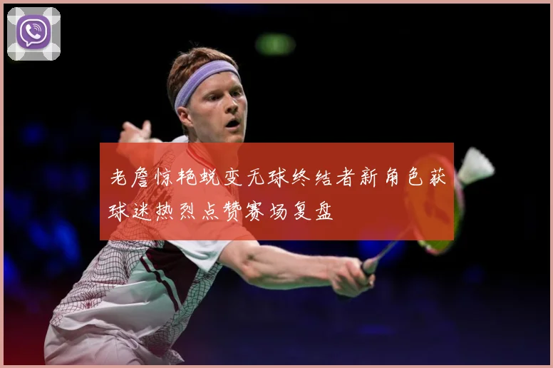 老詹惊艳蜕变无球终结者新角色获球迷热烈点赞赛场复盘