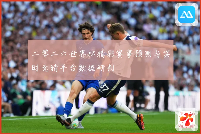 二零二六世界杯精彩赛事预测与实时竞猜平台数据研判