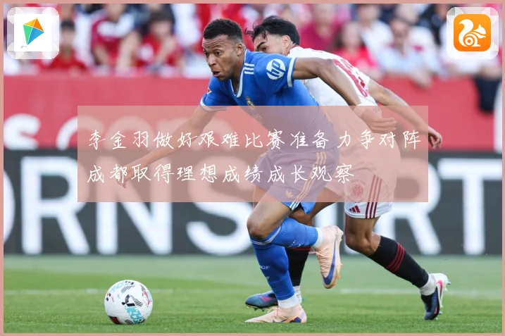 李金羽做好艰难比赛准备力争对阵成都取得理想成绩成长观察