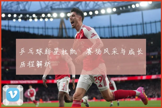 乒乓球新星杜凯琹赛场风采与成长历程解析