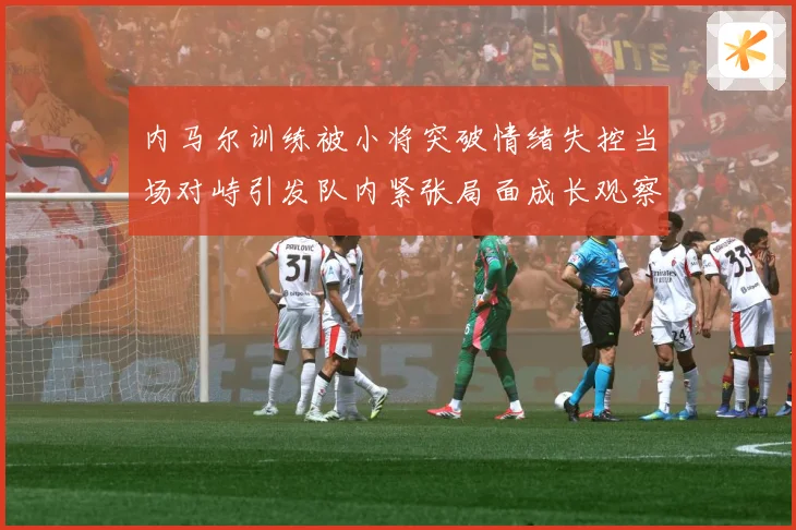 内马尔训练被小将突破情绪失控当场对峙引发队内紧张局面成长观察