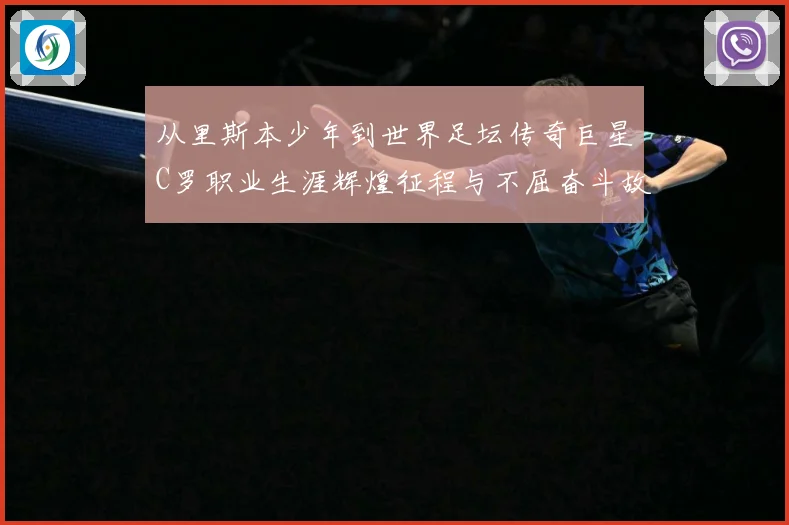 从里斯本少年到世界足坛传奇巨星C罗职业生涯辉煌征程与不屈奋斗故事解析