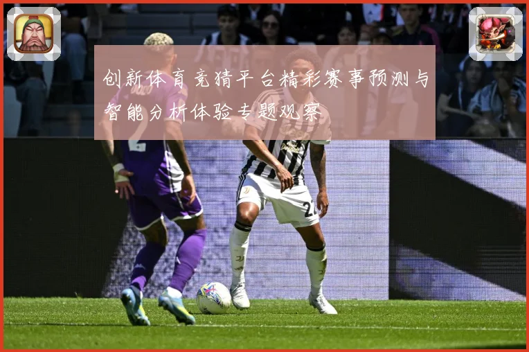 创新体育竞猜平台精彩赛事预测与智能分析体验专题观察