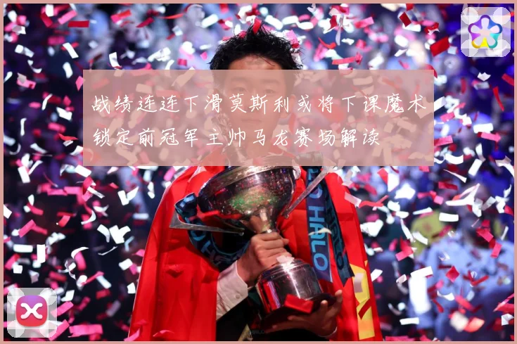 战绩连连下滑莫斯利或将下课魔术锁定前冠军主帅马龙赛场解读