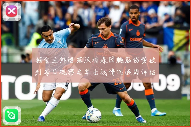 掘金主帅透露沃特森因腿筋伤势被列每日观察名单出战情况逐周评估赛场复盘