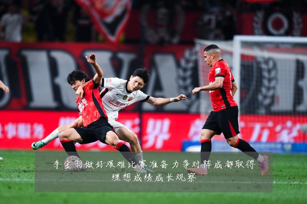 李金羽做好艰难比赛准备力争对阵成都取得理想成绩成长观察