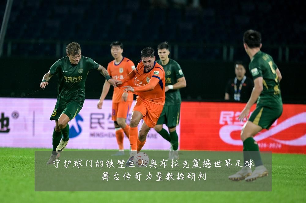 守护球门的铁壁巨人奥布拉克震撼世界足球舞台传奇力量数据研判
