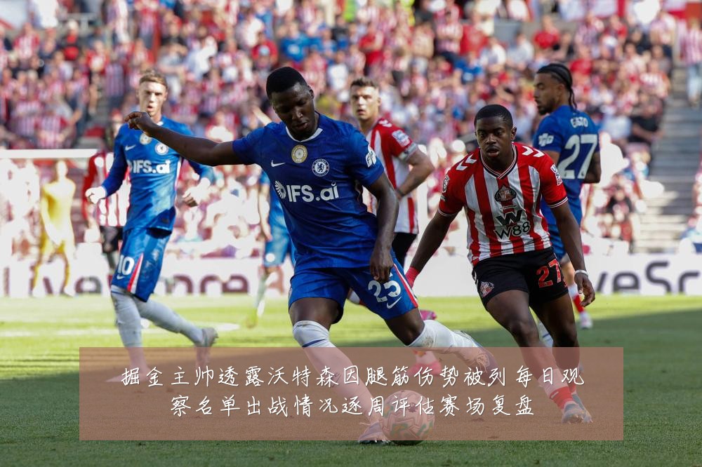 掘金主帅透露沃特森因腿筋伤势被列每日观察名单出战情况逐周评估赛场复盘