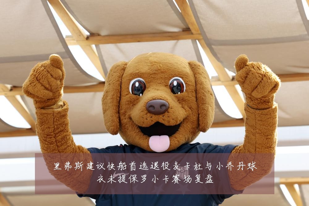 里弗斯建议快船首选退役麦卡杜与小乔丹球衣未提保罗小卡赛场复盘